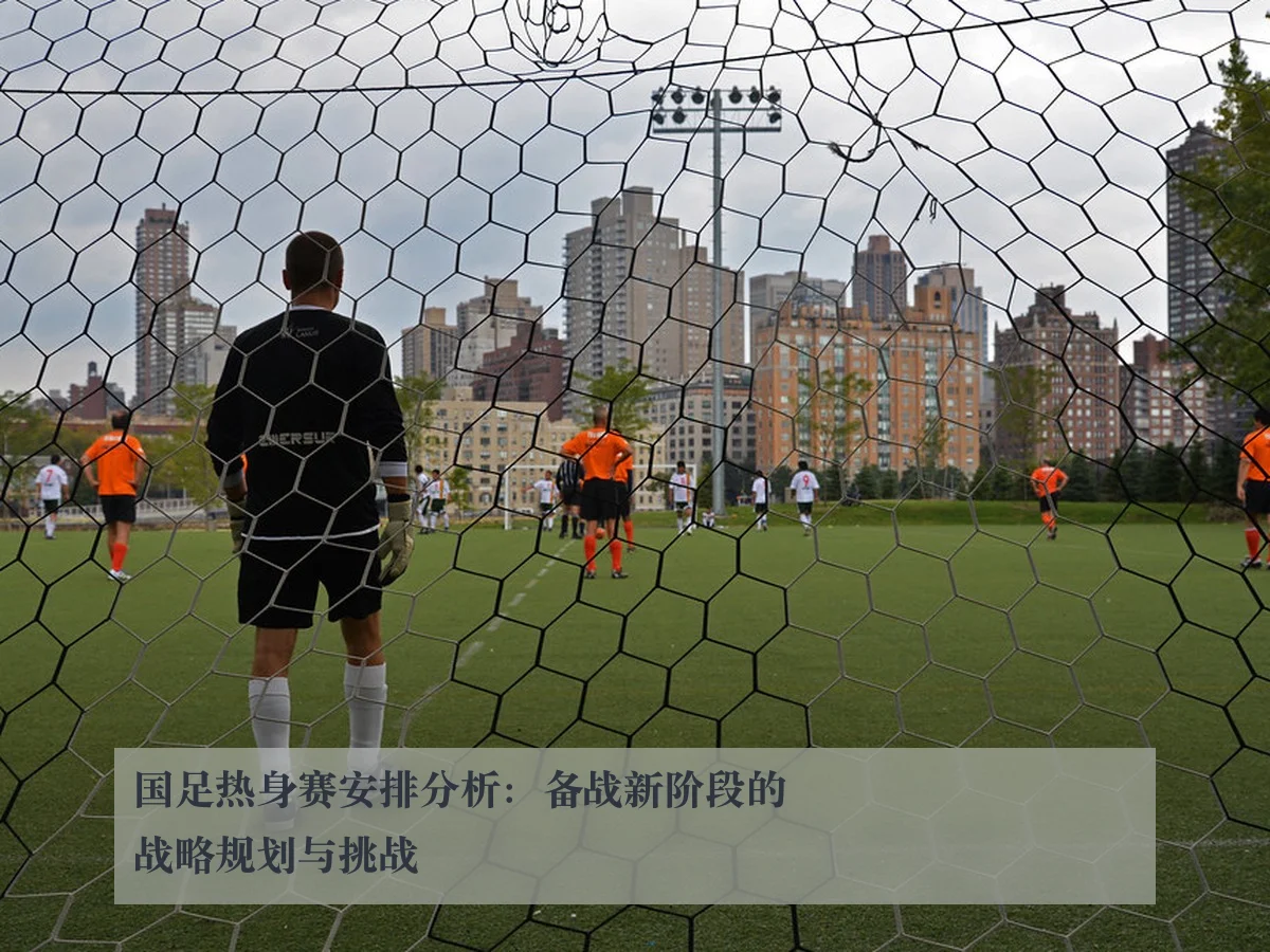 国足热身赛安排分析：备战新阶段的战略规划与挑战